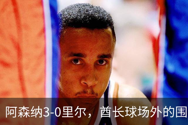 阿森纳3-0里尔，酋长球场外的围巾生意与故事