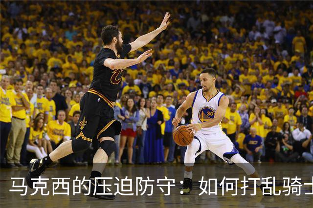 马克西的压迫防守：如何打乱骑士的进攻体系
